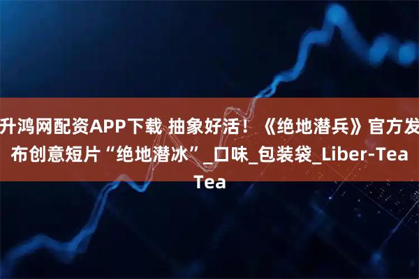 升鸿网配资APP下载 抽象好活!《绝地潜兵》官方发布创意短片“绝地潜冰”_口味_包装袋_Liber-Tea