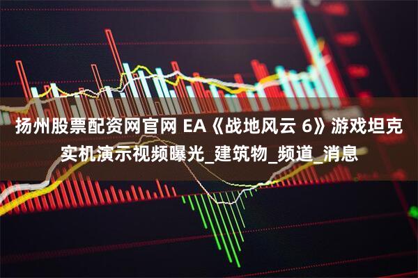 扬州股票配资网官网 EA《战地风云 6》游戏坦克实机演示视频曝光_建筑物_频道_消息