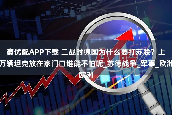 鑫优配APP下载 二战时德国为什么要打苏联？上万辆坦克放在家门口谁能不怕呢_苏德战争_军事_欧洲