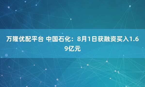 万隆优配平台 中国石化:8月1日获融资买入1.69亿元