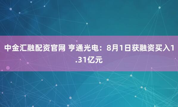 中金汇融配资官网 亨通光电：8月1日获融资买入1.31亿元