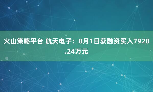 火山策略平台 航天电子：8月1日获融资买入7928.24万元