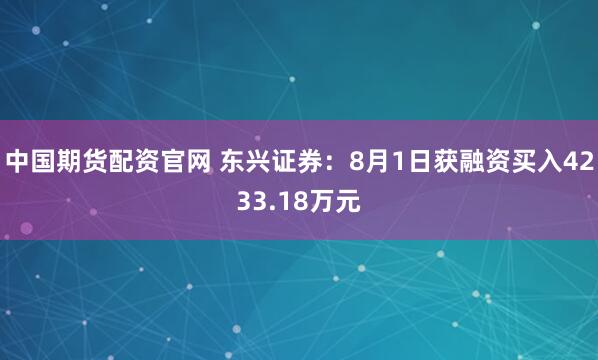 中国期货配资官网 东兴证券：8月1日获融资买入4233.18万元