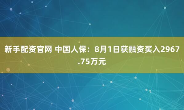 新手配资官网 中国人保：8月1日获融资买入2967.75万元