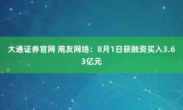 大通证券官网 用友网络：8月1日获融资买入3.63亿元