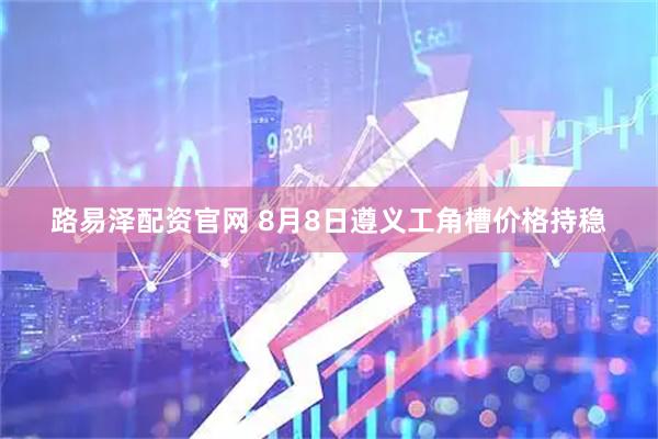 路易泽配资官网 8月8日遵义工角槽价格持稳