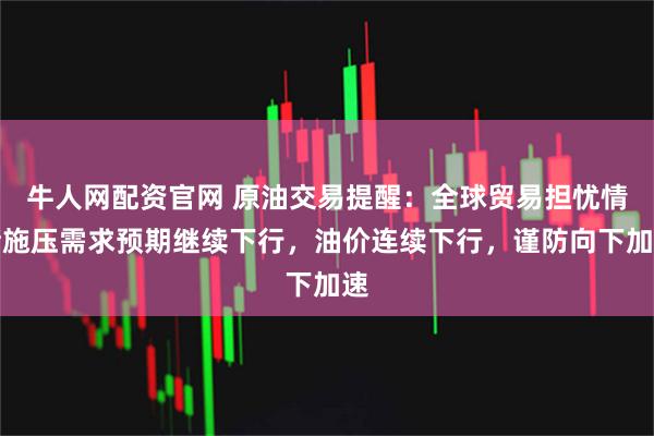 牛人网配资官网 原油交易提醒:全球贸易担忧情绪施压需求预期继续下行,油价连续下行,谨防向下加速