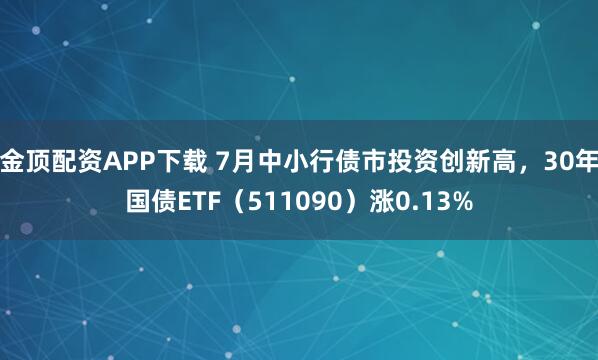 金顶配资APP下载 7月中小行债市投资创新高,30年国债ETF(511090)涨0.13%