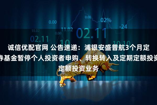 诚信优配官网 公告速递：浦银安盛普航3个月定开债券基金暂停个人投资者申购、转换转入及定期定额投资业务