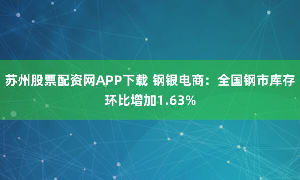 苏州股票配资网APP下载 钢银电商：全国钢市库存环比增加1.63%