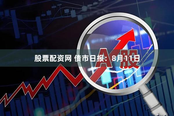 股票配资网 债市日报：8月11日