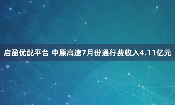启盈优配平台 中原高速7月份通行费收入4.11亿元