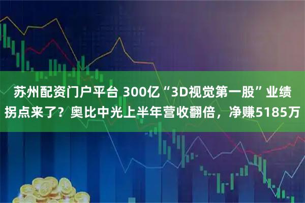 苏州配资门户平台 300亿“3D视觉第一股”业绩拐点来了?奥比中光上半年营收翻倍,净赚5185万