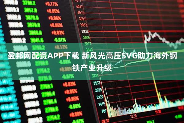 盈邦网配资APP下载 新风光高压SVG助力海外钢铁产业升级
