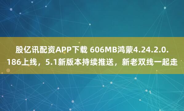 股亿讯配资APP下载 606MB鸿蒙4.24.2.0.186上线,5.1新版本持续推送,新老双线一起走