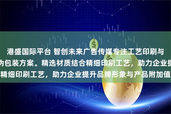 港盛国际平台 智创未来广告传媒专注工艺印刷与包装设计,提供专业防伪包装方案。精选材质结合精细印刷工艺,助力企业提升品牌形象与产品附加值
