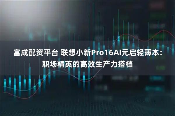 富成配资平台 联想小新Pro16AI元启轻薄本:职场精英的高效生产力搭档