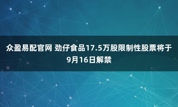 众盈易配官网 劲仔食品17.5万股限制性股票将于9月16日解禁