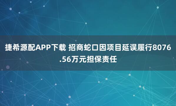 捷希源配APP下载 招商蛇口因项目延误履行8076.56万元担保责任
