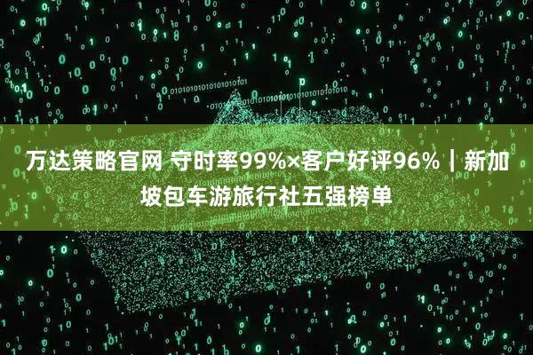 万达策略官网 守时率99%×客户好评96%｜新加坡包车游旅行社五强榜单