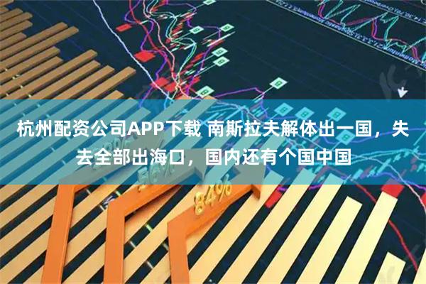 杭州配资公司APP下载 南斯拉夫解体出一国，失去全部出海口，国内还有个国中国