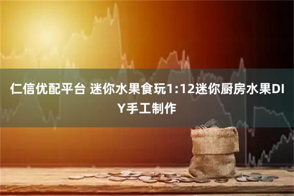 仁信优配平台 迷你水果食玩1:12迷你厨房水果DIY手工制作