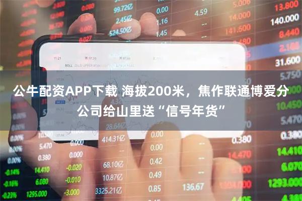 公牛配资APP下载 海拔200米，焦作联通博爱分公司给山里送“信号年货”