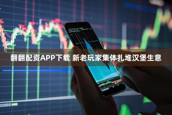 翻翻配资APP下载 新老玩家集体扎堆汉堡生意